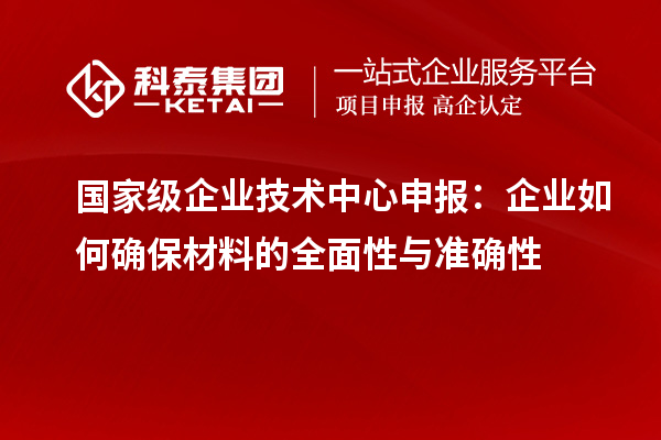 國家級企業(yè)技術(shù)中心申報：企業(yè)如何確保材料的全面性與準確性