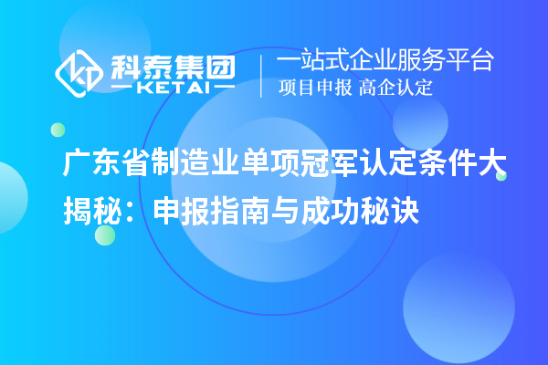 廣東省制造業(yè)單項(xiàng)冠軍認(rèn)定條件大揭秘：申報(bào)指南與成功秘訣