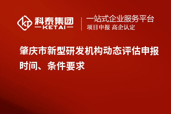 肇慶市新型研發(fā)機構動(dòng)態(tài)評估申報時(shí)間、條件要求