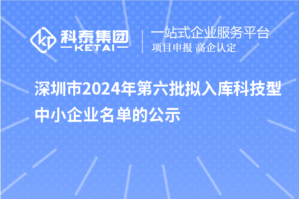 深圳市2024年第六批擬入庫科技型中小企業(yè)名單的公示