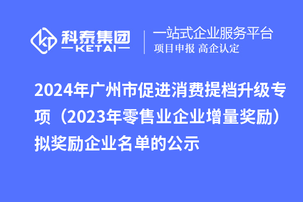 2024年廣州市促進消費提檔升級專項（2023年零售業(yè)企業(yè)增量獎勵）擬獎勵企業(yè)名單的公示