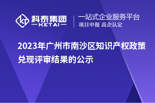 2023年廣州市南沙區(qū)知識產權政策兌現評審結果的公示