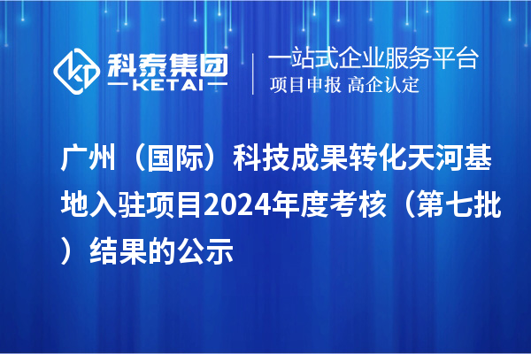 廣州（國(guó)際）科技成果轉(zhuǎn)化天河基地入駐項(xiàng)目2024年度考核（第七批）結(jié)果的公示