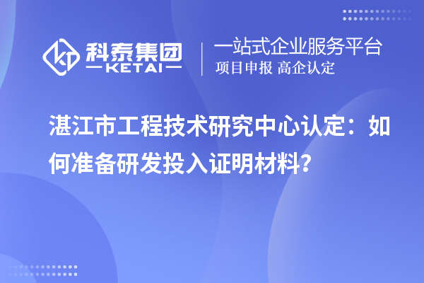  湛江市工程技術研究中心認定：如何準備研發(fā)投入證明材料？