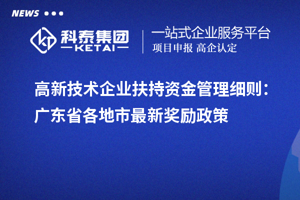 高新技術(shù)企業(yè)扶持資金管理細(xì)則：廣東省各地市最新獎(jiǎng)勵(lì)政策