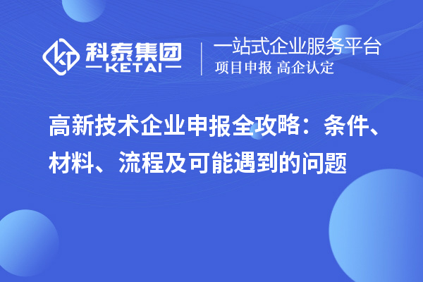 高新技術(shù)企業(yè)申報(bào)全攻略：條件、材料、流程及可能遇到的問(wèn)題