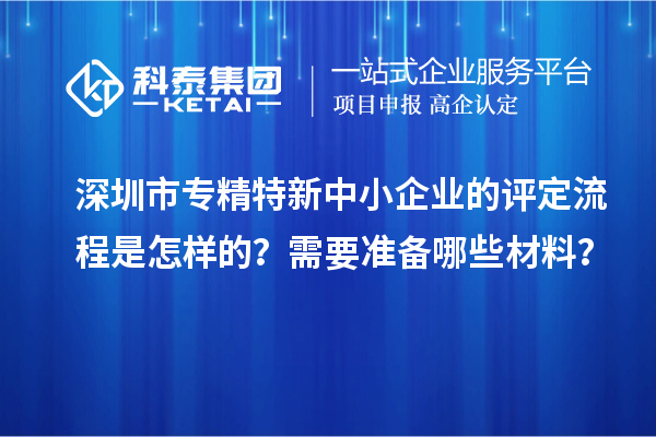 深圳市專(zhuān)精特新中小企業(yè)的評(píng)定流程是怎樣的？需要準(zhǔn)備哪些材料？