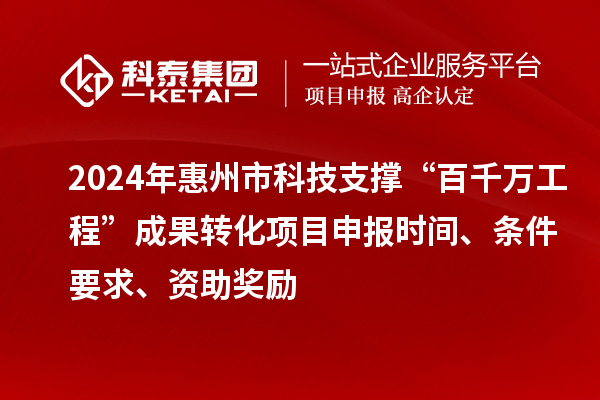 2024年惠州市科技支撐“百千萬(wàn)工程”成果轉(zhuǎn)化項(xiàng)目申報(bào)時(shí)間、條件要求、資助獎(jiǎng)勵(lì)