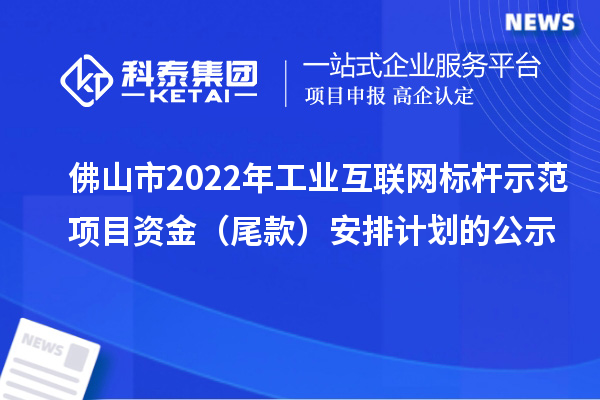 佛山市2022年工業(yè)互聯(lián)網(wǎng)標(biāo)桿示范項目資金（尾款）安排計劃的公示