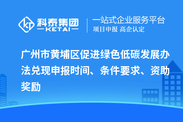 廣州市黃埔區(qū)促進(jìn)綠色低碳發(fā)展辦法兌現(xiàn)申報時間、條件要求、資助獎勵