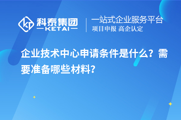 企業(yè)技術(shù)中心申請條件是什么？需要準(zhǔn)備哪些材料？