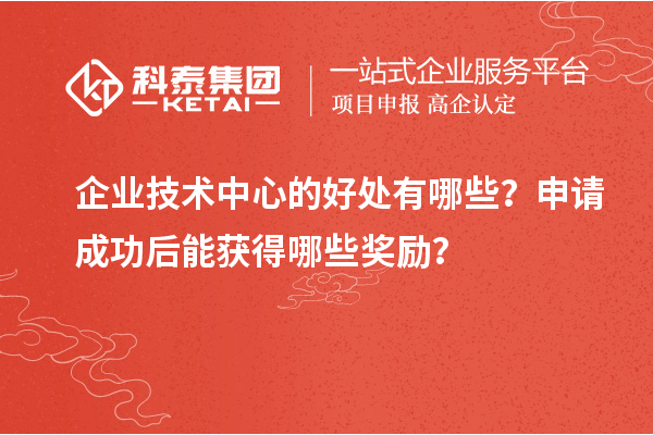 企業(yè)技術(shù)中心的好處有哪些？申請(qǐng)成功后能獲得哪些獎(jiǎng)勵(lì)？