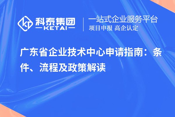 廣東省企業(yè)技術(shù)中心申請(qǐng)指南：條件、流程及政策解讀