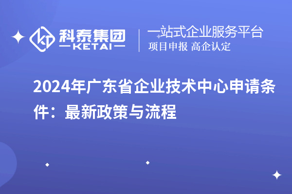 2024年廣東省企業(yè)技術(shù)中心申請(qǐng)條件：最新政策與流程