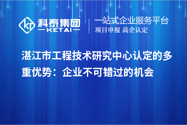 湛江市工程技術(shù)研究中心認定的多重優(yōu)勢：企業(yè)不可錯過(guò)的機會(huì )