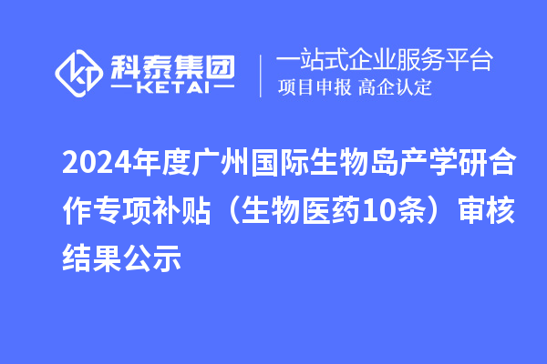 2024年度廣州國際生物島產(chǎn)學(xué)研合作專(zhuān)項補貼（生物醫藥10條）審核結果公示