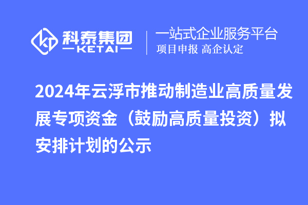 2024年云浮市推動制造業(yè)高質(zhì)量發(fā)展專項資金（鼓勵高質(zhì)量投資）擬安排計劃的公示