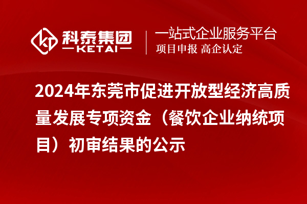 2024年?yáng)|莞市促進(jìn)開(kāi)放型經(jīng)濟高質(zhì)量發(fā)展專(zhuān)項資金（餐飲企業(yè)納統項目）初審結果的公示