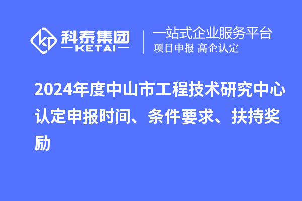 2024年度中山市工程技術(shù)研究中心認定申報時(shí)間、條件要求、扶持獎勵