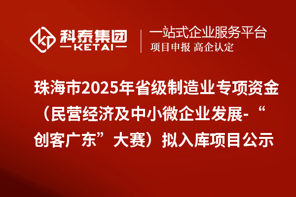 珠海市2025年省級制造業(yè)當(dāng)家重點(diǎn)任務(wù)保障專項(xiàng)資金（民營經(jīng)濟(jì)及中小微企業(yè)發(fā)展-“創(chuàng)客廣東”大賽）擬入庫項(xiàng)目的公示