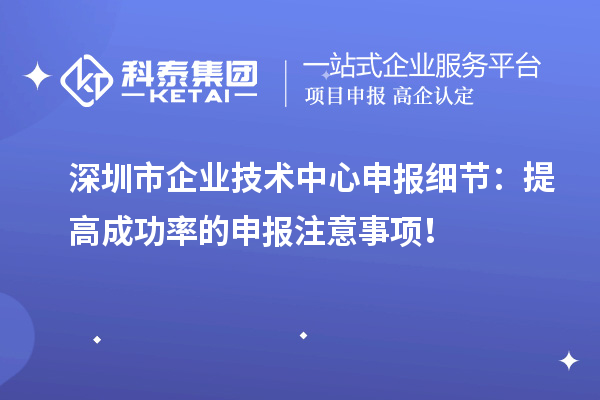 深圳市企業(yè)技術(shù)中心申報(bào)細(xì)節(jié)：提高成功率的申報(bào)注意事項(xiàng)！