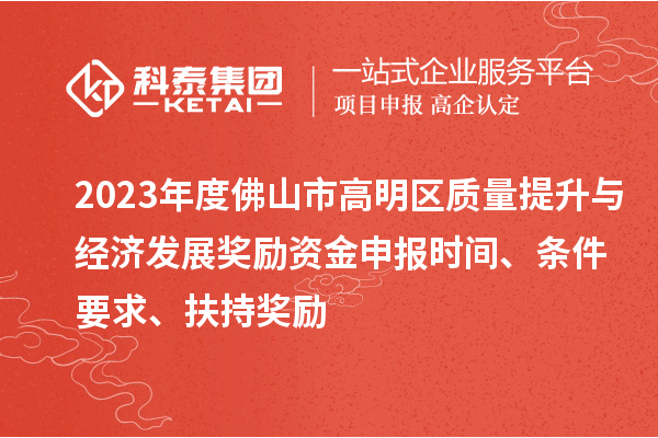 2023年度佛山市高明區(qū)質(zhì)量提升與經(jīng)濟(jì)發(fā)展獎(jiǎng)勵(lì)資金申報(bào)時(shí)間、條件要求、扶持獎(jiǎng)勵(lì)