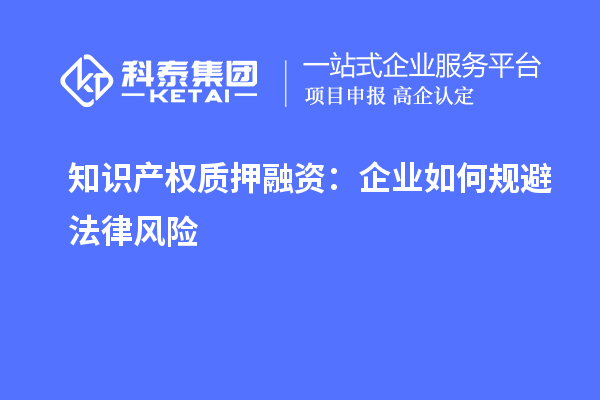 知識產(chǎn)權質(zhì)押融資：企業(yè)如何規避法律風(fēng)險