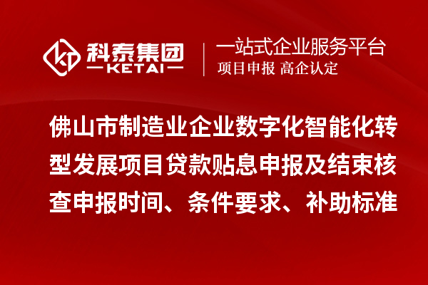 佛山市制造業(yè)企業(yè)數字化智能化轉型發(fā)展項目貸款貼息申報及結束核查申報時(shí)間、條件要求、補助標準