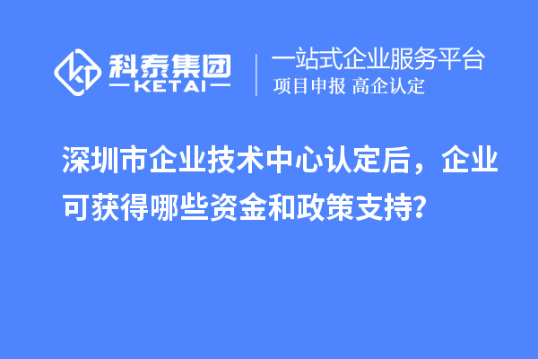 深圳市企業(yè)技術(shù)中心認(rèn)定后，企業(yè)可獲得哪些資金和政策支持？