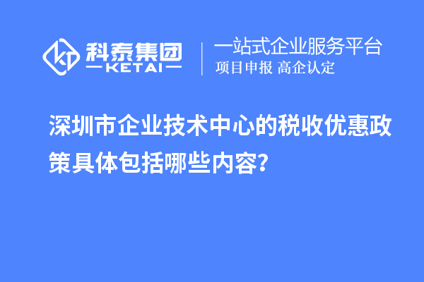 深圳市企業(yè)技術(shù)中心的稅收優(yōu)惠政策具體包括哪些內(nèi)容？