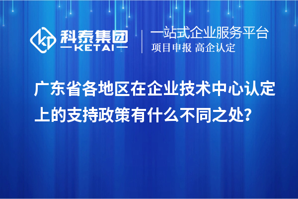 廣東省各地區(qū)在企業(yè)技術(shù)中心認(rèn)定上的支持政策有什么不同之處？