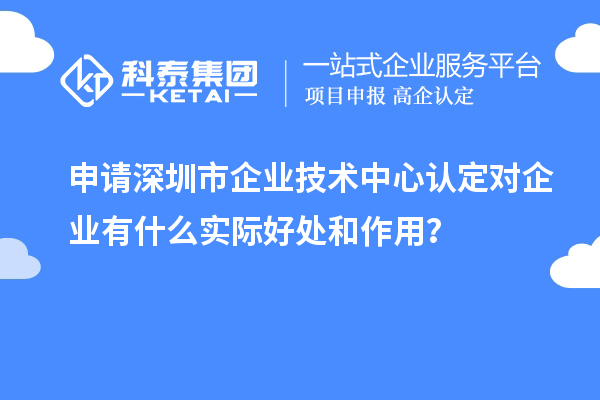 申請(qǐng)深圳市企業(yè)技術(shù)中心認(rèn)定對(duì)企業(yè)有什么實(shí)際好處和作用？