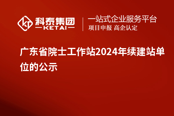 廣東省院士工作站2024年續(xù)建站單位的公示