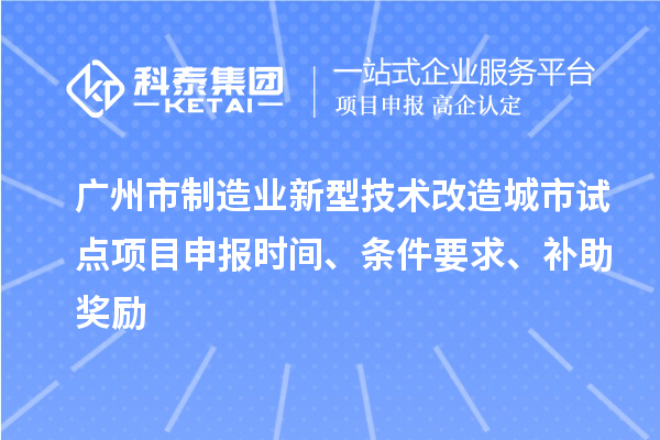 廣州市制造業(yè)新型技術(shù)改造城市試點(diǎn)項目申報時(shí)間、條件要求、補助獎勵