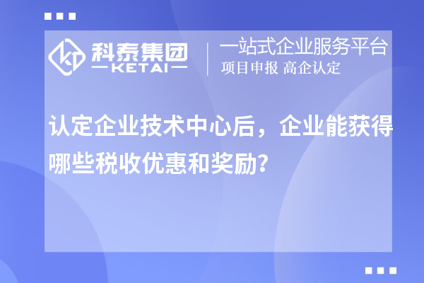 認(rèn)定企業(yè)技術(shù)中心后，企業(yè)能獲得哪些稅收優(yōu)惠和獎(jiǎng)勵(lì)？