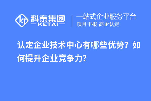 認(rèn)定企業(yè)技術(shù)中心有哪些優(yōu)勢(shì)？如何提升企業(yè)競(jìng)爭(zhēng)力？