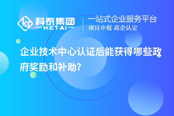 企業(yè)技術(shù)中心認證后能獲得哪些政府獎勵和補助？