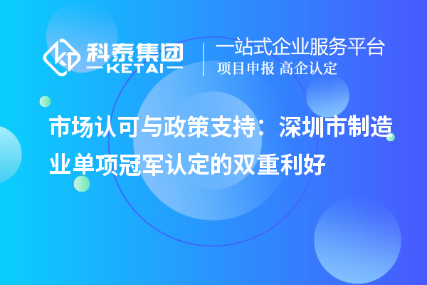  市場認(rèn)可與政策支持：深圳市制造業(yè)單項(xiàng)冠軍認(rèn)定的雙重利好