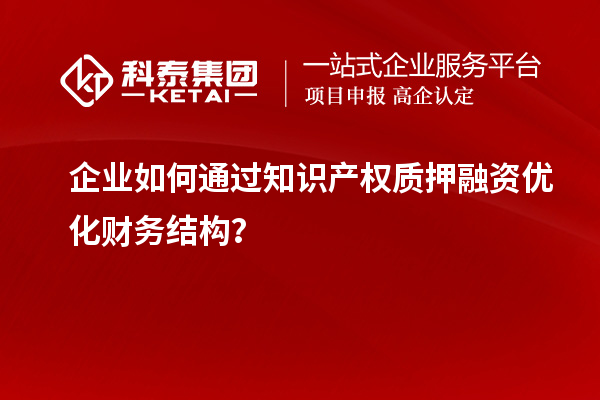 企業(yè)如何通過知識(shí)產(chǎn)權(quán)質(zhì)押融資優(yōu)化財(cái)務(wù)結(jié)構(gòu)？