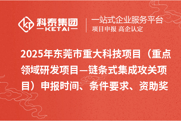 2025年?yáng)|莞市重大科技項目（重點(diǎn)領(lǐng)域研發(fā)項目—鏈條式集成攻關(guān)項目）申報時(shí)間、條件要求、資助獎勵