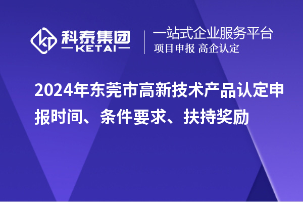 2024年東莞市高新技術(shù)產(chǎn)品認(rèn)定申報(bào)時(shí)間、條件要求、扶持獎(jiǎng)勵(lì)