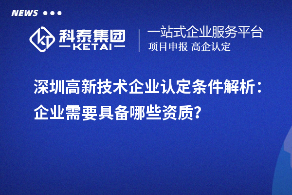 深圳高新技術(shù)企業(yè)認(rèn)定條件解析：企業(yè)需要具備哪些資質(zhì)？