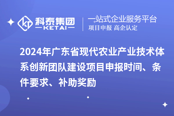 2024年廣東省現代農業(yè)產(chǎn)業(yè)技術(shù)體系創(chuàng  )新團隊建設項目申報時(shí)間、條件要求、補助獎勵