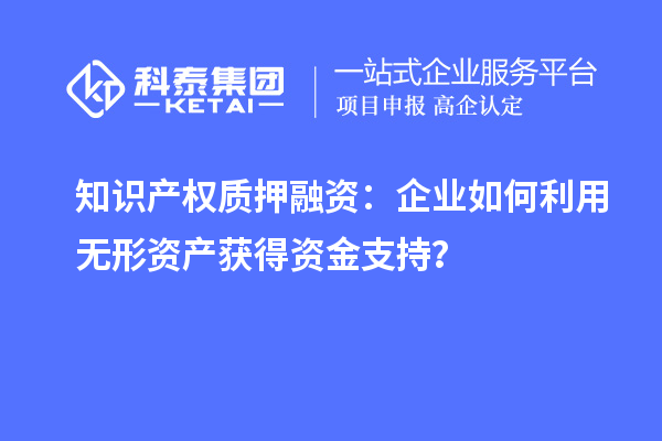 知識(shí)產(chǎn)權(quán)質(zhì)押融資：企業(yè)如何利用無(wú)形資產(chǎn)獲得資金支持？