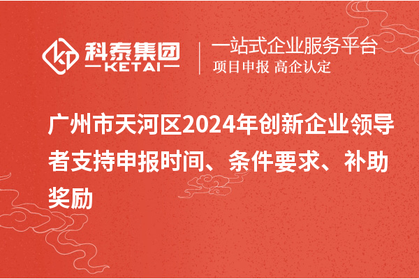 廣州市天河區(qū)2024年創(chuàng)新企業(yè)領導者支持申報時間、條件要求、補助獎勵