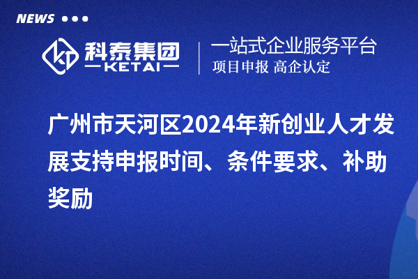 廣州市天河區(qū)2024年新創(chuàng)業(yè)人才發(fā)展支持申報(bào)時(shí)間、條件要求、補(bǔ)助獎(jiǎng)勵(lì)