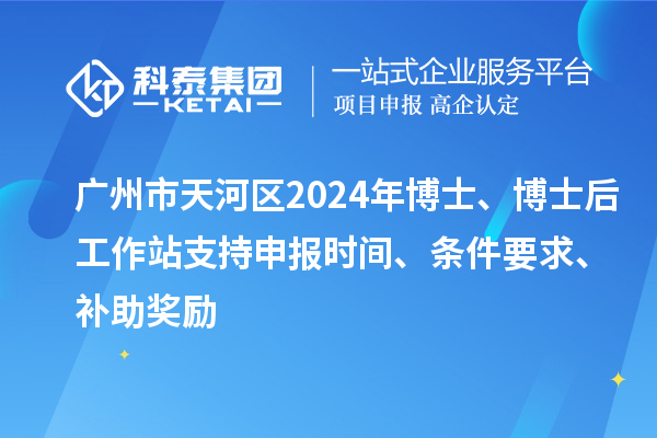 廣州市天河區2024年博士、博士后工作站支持申報時(shí)間、條件要求、補助獎勵