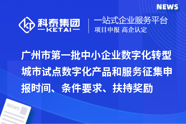 廣州市第一批中小企業(yè)數字化轉型城市試點(diǎn)數字化產(chǎn)品和服務(wù)征集申報時(shí)間、條件要求、扶持獎勵