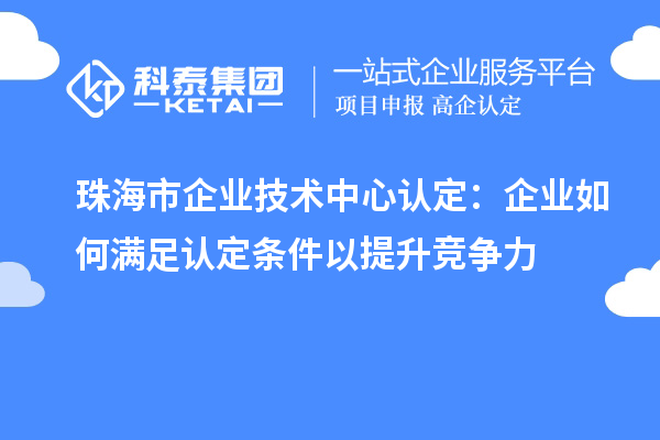 珠海市企業(yè)技術(shù)中心認(rèn)定：企業(yè)如何滿足認(rèn)定條件以提升競(jìng)爭(zhēng)力