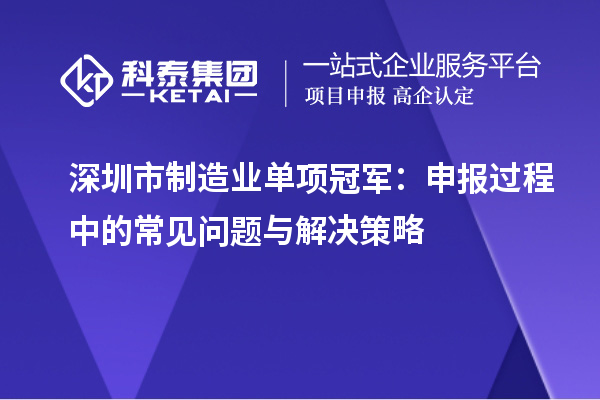 深圳市制造業(yè)單項(xiàng)冠軍：申報(bào)過程中的常見問題與解決策略